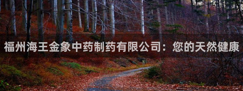 九游老哥俱乐部官网登录：福州海王金象中药制药有限公司：您的天然健康