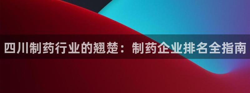 j9九游会老哥俱乐部交流区：四川制药行业的翘楚：制药企业排名全指南