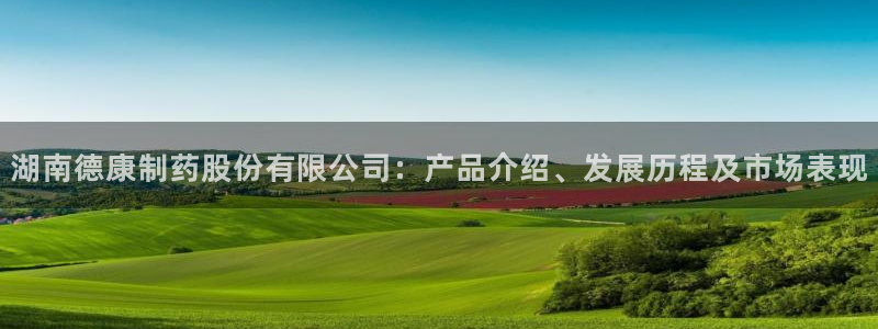 九游老哥俱乐部官网登录网址：湖南德康制药股份有限公司：产品介绍、发展历程及市场表现